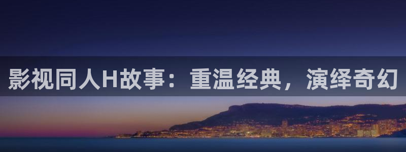 七七影视大全最新版本：影视同人H故事：重温经典，演绎奇幻